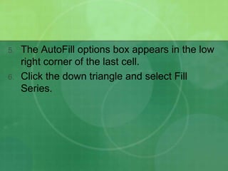 5.

6.

The AutoFill options box appears in the low
right corner of the last cell.
Click the down triangle and select Fill
Series.

 