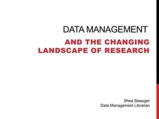 DATA MANAGEMENT
AND THE CHANGING
LANDSCAPE OF RESEARCH

Shea Swauger
Data Management Librarian

 