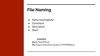File Naming
● Name meaningfully!
● Consistent
● Descriptive
● Short
EXAMPLE
Don’t: File12935.xls
Do: Project_instrument_location_YYYYMMDD.csv
 