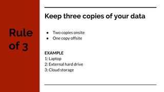 Keep three copies of your data
● Two copies onsite
● One copy offsite
EXAMPLE
1: Laptop
2: External hard drive
3: Cloud storage
Rule
of 3
 