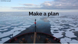 Make a plan
CC-BY flickr user gsfc
 