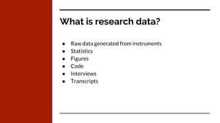 What is research data?
● Raw data generated from instruments
● Statistics
● Figures
● Code
● Interviews
● Transcripts
 