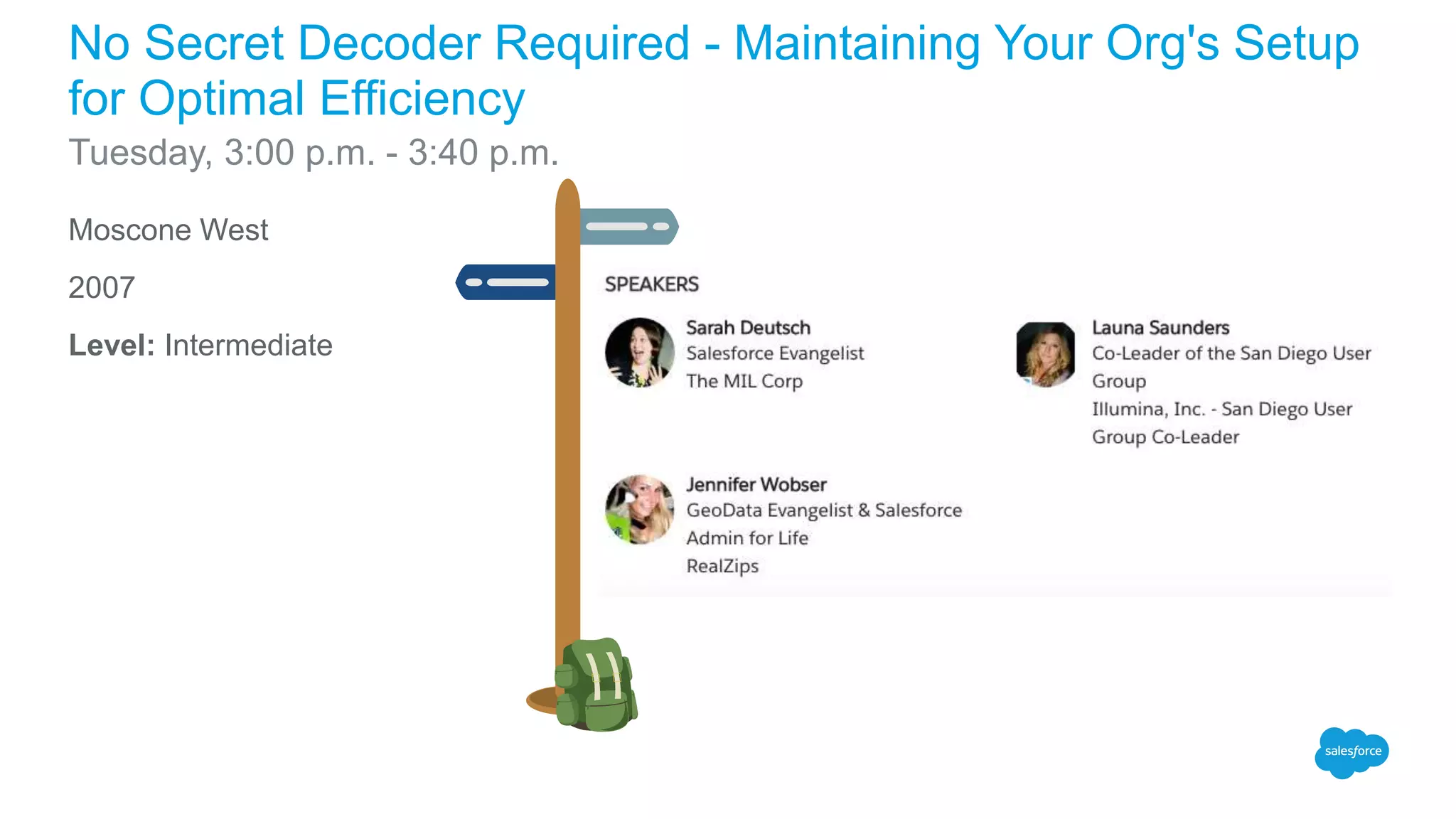 Moscone West
2007
Level: Intermediate
No Secret Decoder Required - Maintaining Your Org's Setup
for Optimal Efficiency
Tuesday, 3:00 p.m. - 3:40 p.m.
