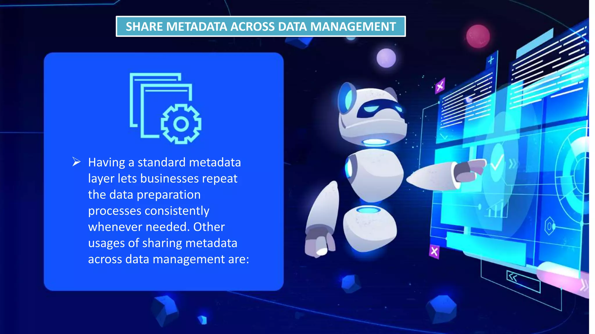 SHARE METADATA ACROSS DATA MANAGEMENT
 Having a standard metadata
layer lets businesses repeat
the data preparation
processes consistently
whenever needed. Other
usages of sharing metadata
across data management are:
 