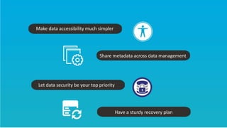 Make data accessibility much simpler
Share metadata across data management
Let data security be your top priority
Have a sturdy recovery plan
 