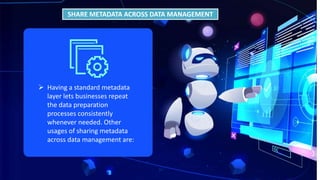 SHARE METADATA ACROSS DATA MANAGEMENT
 Having a standard metadata
layer lets businesses repeat
the data preparation
processes consistently
whenever needed. Other
usages of sharing metadata
across data management are:
 