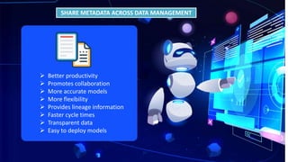 SHARE METADATA ACROSS DATA MANAGEMENT
 Better productivity
 Promotes collaboration
 More accurate models
 More flexibility
 Provides lineage information
 Faster cycle times
 Transparent data
 Easy to deploy models
 