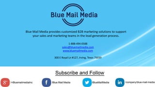 Blue Mail Media provides customized B2B marketing solutions to support
your sales and marketing teams in the lead generation process.
1-888-494-0588
sales@bluemailmedia.com
www.bluemailmedia.com
300 E Royal Ln #127, Irving, Texas 75039
 