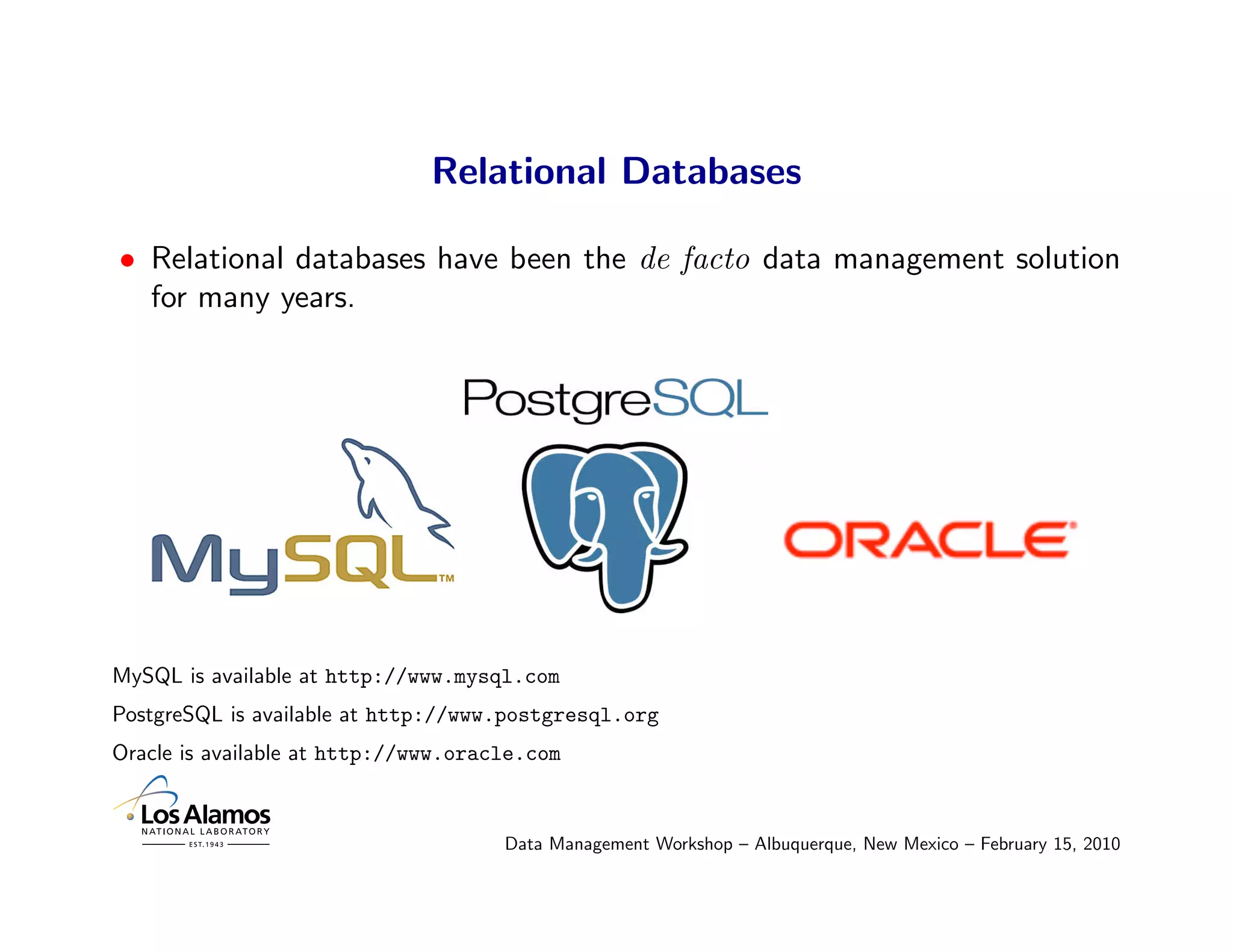 Relational Databases

• Relational databases have been the de facto data management solution
  for many years.




MySQL is available at http://www.mysql.com
PostgreSQL is available at http://www.postgresql.org
Oracle is available at http://www.oracle.com



                                      Data Management Workshop – Albuquerque, New Mexico – February 15, 2010
 