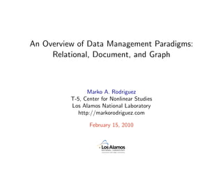 An Overview of Data Management Paradigms:
     Relational, Document, and Graph



                 Marko A. Rodriguez
          T-5, Center for Nonlinear Studies
          Los Alamos National Laboratory
             http://markorodriguez.com

                 February 15, 2010
 