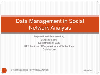 Prepared and Presented by,
Dr.Nisha Soms
Department of CSE
KPR Institute of Engineering and Technology
Coimbatore
Data Management in Social
Network Analysis
03-10-2022
1 U19CSP38 SOCIAL NETWORK ANALYSIS
 