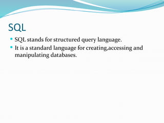 SQL
 SQL stands for structured query language.
 It is a standard language for creating,accessing and
manipulating databases.
 