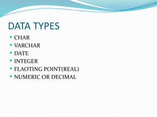 DATA TYPES
 CHAR
 VARCHAR
 DATE
 INTEGER
 FLAOTING POINT(REAL)
 NUMERIC OR DECIMAL
 