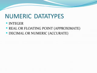 NUMERIC DATATYPES
 INTEGER
 REAL OR FLOATING POINT (APPROXIMATE)
 DECIMAL OR NUMERIC (ACCURATE)
 