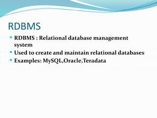 RDBMS
 RDBMS : Relational database management
system
 Used to create and maintain relational databases
 Examples: MySQL,Oracle,Teradata
 