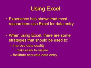 Using Excel
• Experience has shown that most
researchers use Excel for data entry
• When using Excel, there are some
strategies that should be used to:
– improve data quality
• make easier to analyze
– facilitate accurate data entry
 