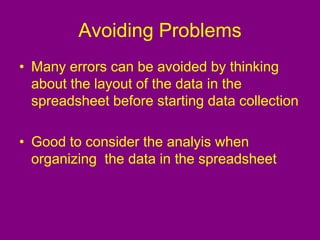 Avoiding Problems
• Many errors can be avoided by thinking
about the layout of the data in the
spreadsheet before starting data collection
• Good to consider the analyis when
organizing the data in the spreadsheet
 