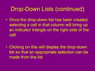 Drop-Down Lists (continued)
• Once the drop-down list has been created,
selecting a cell in that column will bring up
an indicator triangle on the right side of the
cell
• Clicking on this will display the drop-down
list so that an appropriate selection can be
made from the list
 