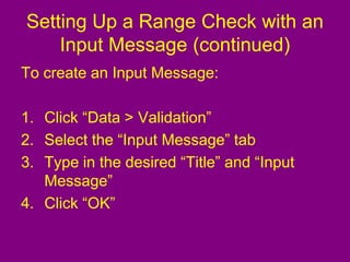 Setting Up a Range Check with an
Input Message (continued)
To create an Input Message:
1. Click “Data > Validation”
2. Select the “Input Message” tab
3. Type in the desired “Title” and “Input
Message”
4. Click “OK”
 