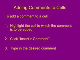 Adding Comments to Cells
To add a comment to a cell:
1. Highlight the cell to which the comment
is to be added
2. Click “Insert > Comment”
3. Type in the desired comment
 