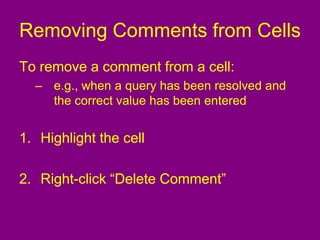 Removing Comments from Cells
To remove a comment from a cell:
– e.g., when a query has been resolved and
the correct value has been entered
1. Highlight the cell
2. Right-click “Delete Comment”
 