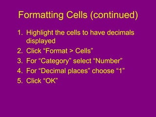 Formatting Cells (continued)
1. Highlight the cells to have decimals
displayed
2. Click “Format > Cells”
3. For “Category” select “Number”
4. For “Decimal places” choose “1”
5. Click “OK”
 