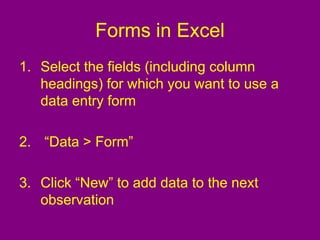 Forms in Excel
1. Select the fields (including column
headings) for which you want to use a
data entry form
2. “Data > Form”
3. Click “New” to add data to the next
observation
 