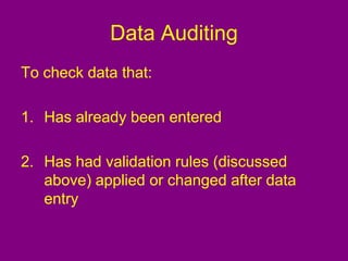 Data Auditing
To check data that:
1. Has already been entered
2. Has had validation rules (discussed
above) applied or changed after data
entry
 