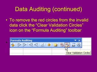 Data Auditing (continued)
• To remove the red circles from the invalid
data click the “Clear Validation Circles”
icon on the “Formula Auditing” toolbar
•
 