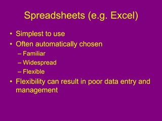 Spreadsheets (e.g. Excel)
• Simplest to use
• Often automatically chosen
– Familiar
– Widespread
– Flexible
• Flexibility can result in poor data entry and
management
 