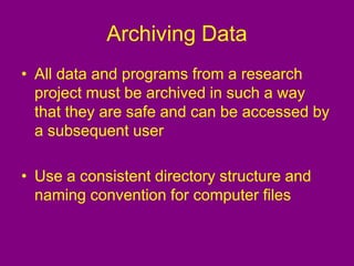 Archiving Data
• All data and programs from a research
project must be archived in such a way
that they are safe and can be accessed by
a subsequent user
• Use a consistent directory structure and
naming convention for computer files
 