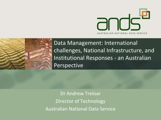Data Management: International challenges, National Infrastructure, and Institutional Responses - an Australian Perspective Dr Andrew Treloar Director of Technology Australian National Data Service 