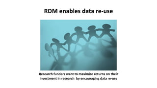 RDM enables data re-use
Research funders want to maximise returns on their
investment in research by encouraging data re-use
 