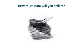 How much data will you collect?
 