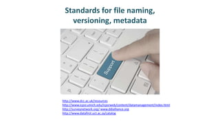 Standards for file naming,
versioning, metadata
http://www.dcc.ac.uk/resources
http://www.icpsr.umich.edu/icpsrweb/content/datamanagement/index.html
http://surveynetwork.org/;www.ddialliance.org
http://www.datafirst.uct.ac.za/catalog
 