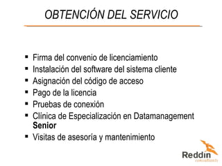 OBTENCIÓN DEL SERVICIO Firma del convenio de licenciamiento Instalación del software del sistema cliente Asignación del código de acceso Pago de la licencia Pruebas de conexión Clínica de Especialización en Datamanagement  Senior Visitas de asesoría y mantenimiento 