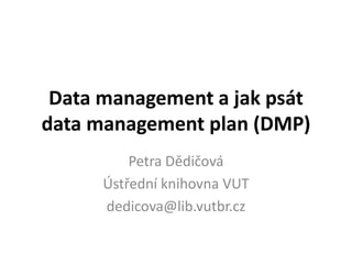 Data management a jak psát 
data management plan (DMP) 
Petra Dědičová 
Ústřední knihovna VUT 
dedicova@lib.vutbr.cz 
 