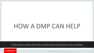 Copyright © 2014 Oracle and/or its affiliates. All rights reserved. | Oracle Confidential - Restricted 13
HOW A DMP CAN HELP
 