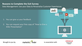 Reasons to Complete the Exit Survey
Data Management: Use your Data to Personalise Customer Experiences
Brought to you by in association with
1. You can give us your feedback
2. You can request your free copy of “How to Give a
Killer Presentation”
 