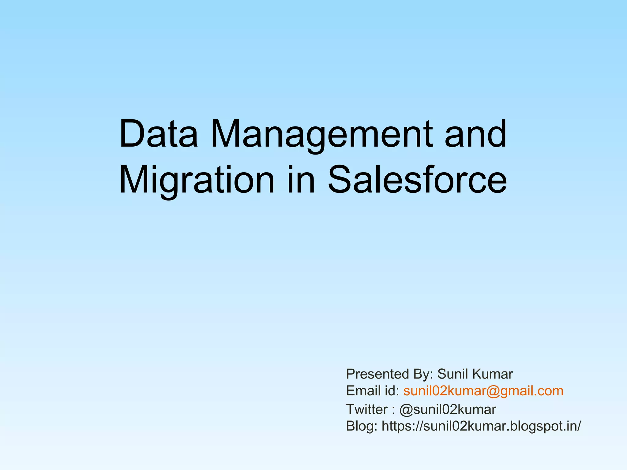 Data Management and
Migration in Salesforce
Presented By: Sunil Kumar
Email id: sunil02kumar@gmail.com
Twitter : @sunil02kumar
Blog: https://sunil02kumar.blogspot.in/
 