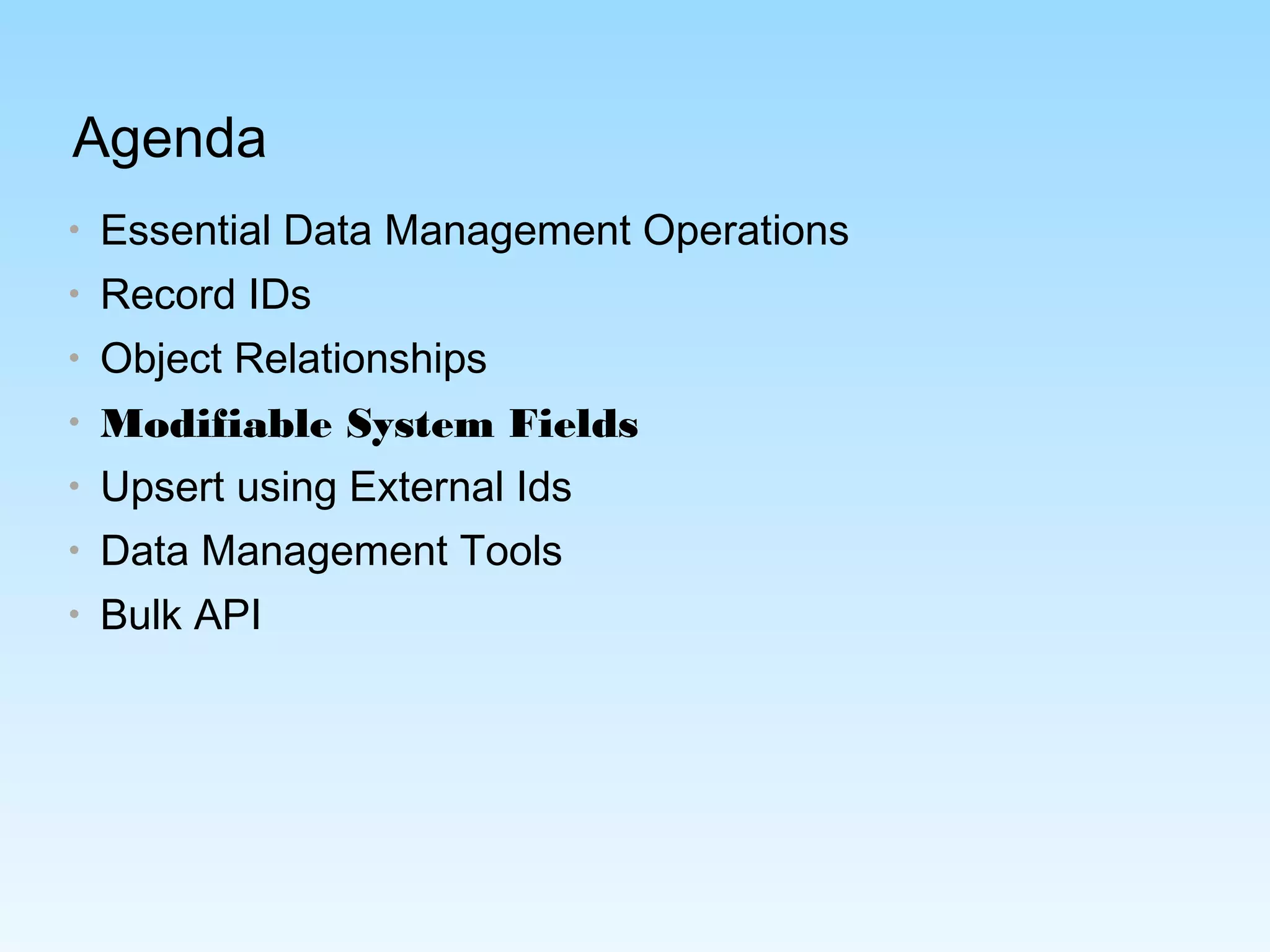 Agenda
• Essential Data Management Operations
• Record IDs
• Object Relationships
• Modifiable System Fields
• Upsert using External Ids
• Data Management Tools
• Bulk API
 
