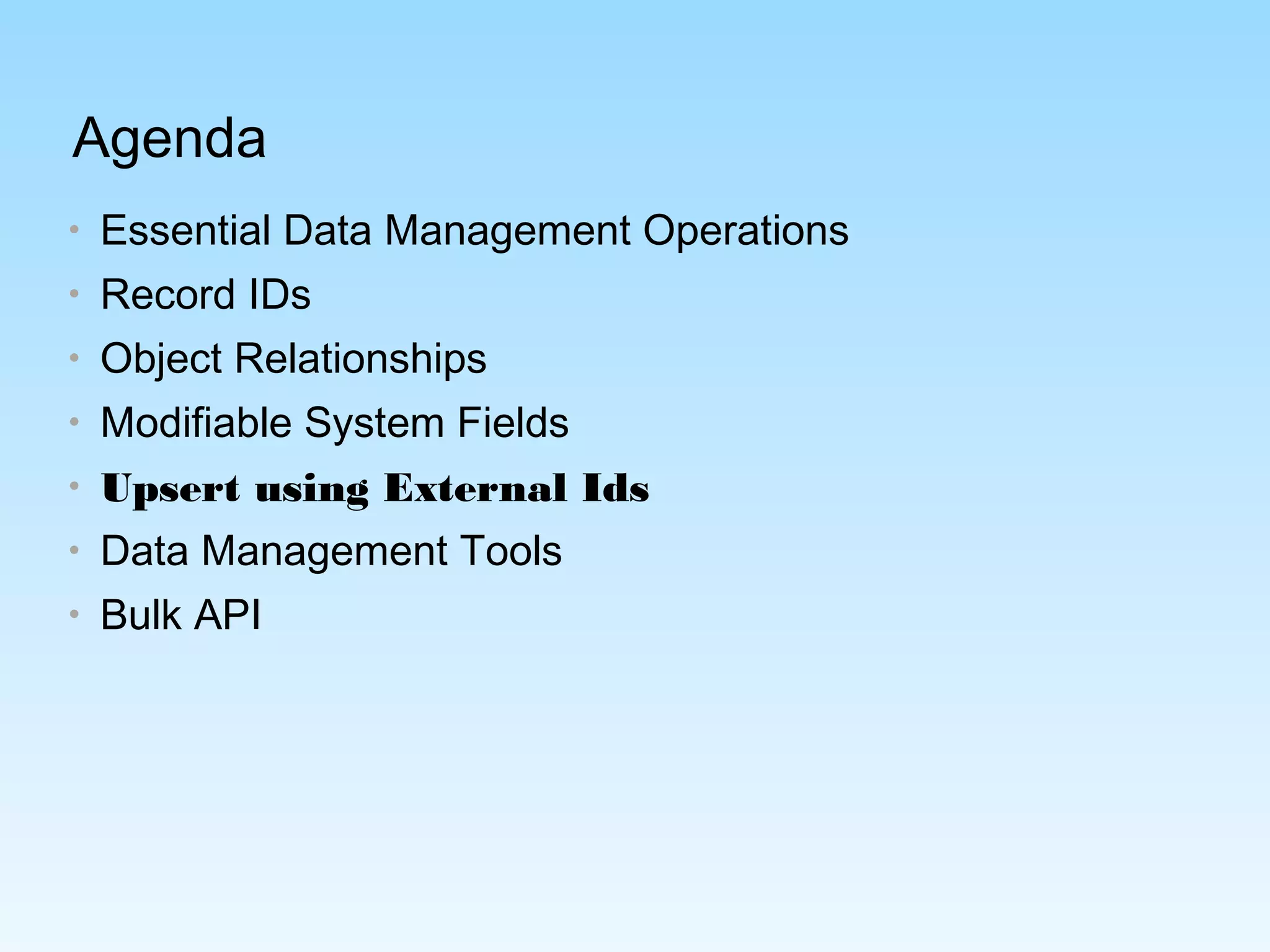 Agenda
• Essential Data Management Operations
• Record IDs
• Object Relationships
• Modifiable System Fields
• Upsert using External Ids
• Data Management Tools
• Bulk API
 