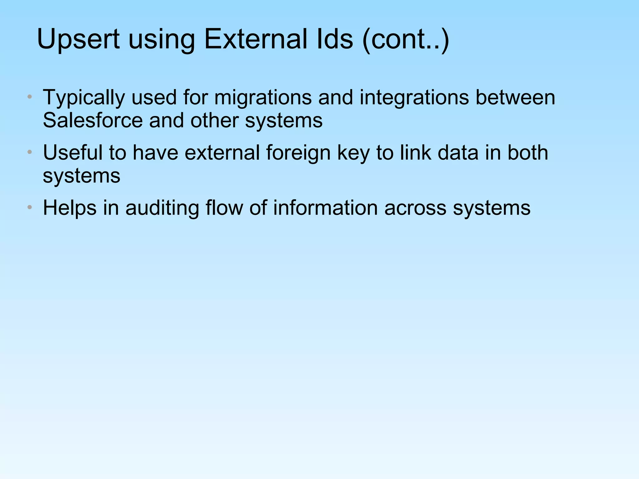 Upsert using External Ids (cont..)
• Typically used for migrations and integrations between
Salesforce and other systems
• Useful to have external foreign key to link data in both
systems
• Helps in auditing flow of information across systems
 