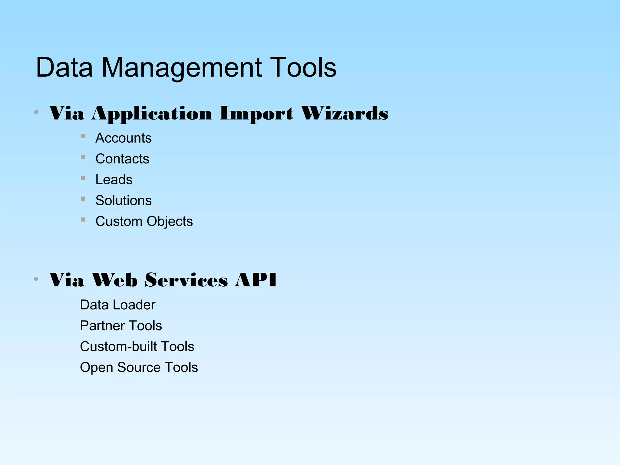 Data Management Tools
• Via Application Import Wizards
 Accounts
 Contacts
 Leads
 Solutions
 Custom Objects
• Via Web Services API
Data Loader
Partner Tools
Custom-built Tools
Open Source Tools
 