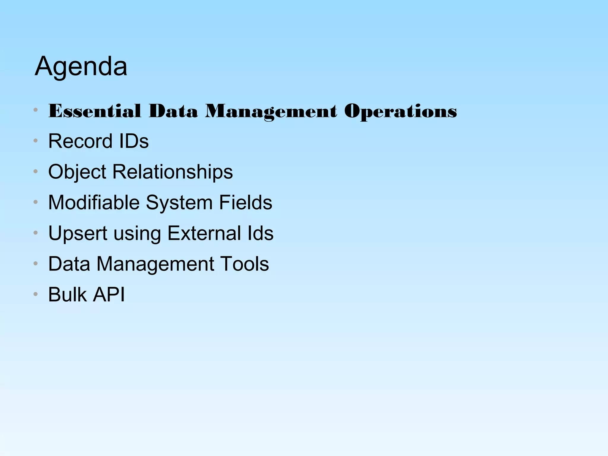 Agenda
• Essential Data Management Operations
• Record IDs
• Object Relationships
• Modifiable System Fields
• Upsert using External Ids
• Data Management Tools
• Bulk API
 