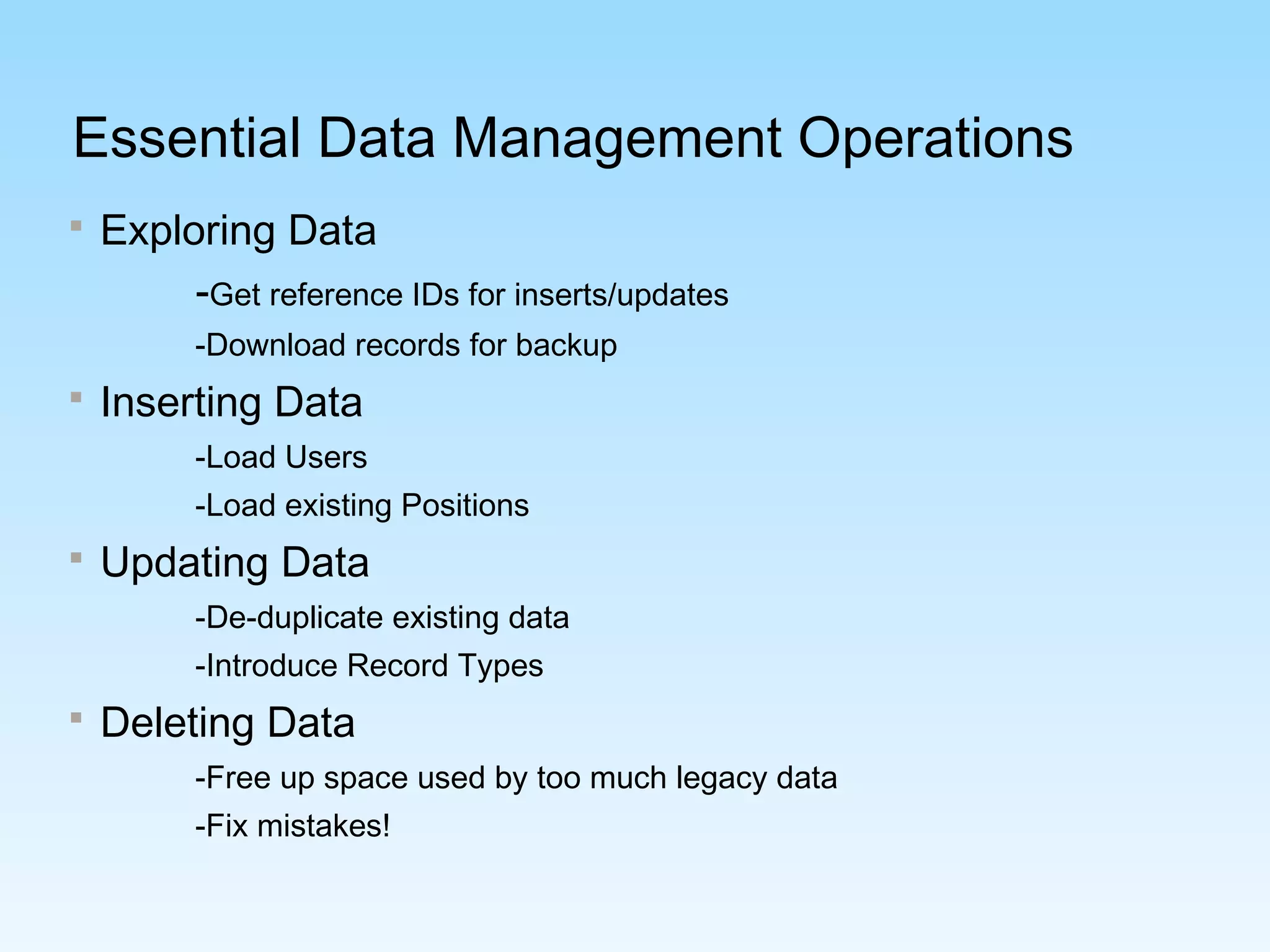 Essential Data Management Operations
 Exploring Data
-Get reference IDs for inserts/updates
-Download records for backup
 Inserting Data
-Load Users
-Load existing Positions
 Updating Data
-De-duplicate existing data
-Introduce Record Types
 Deleting Data
-Free up space used by too much legacy data
-Fix mistakes!
 