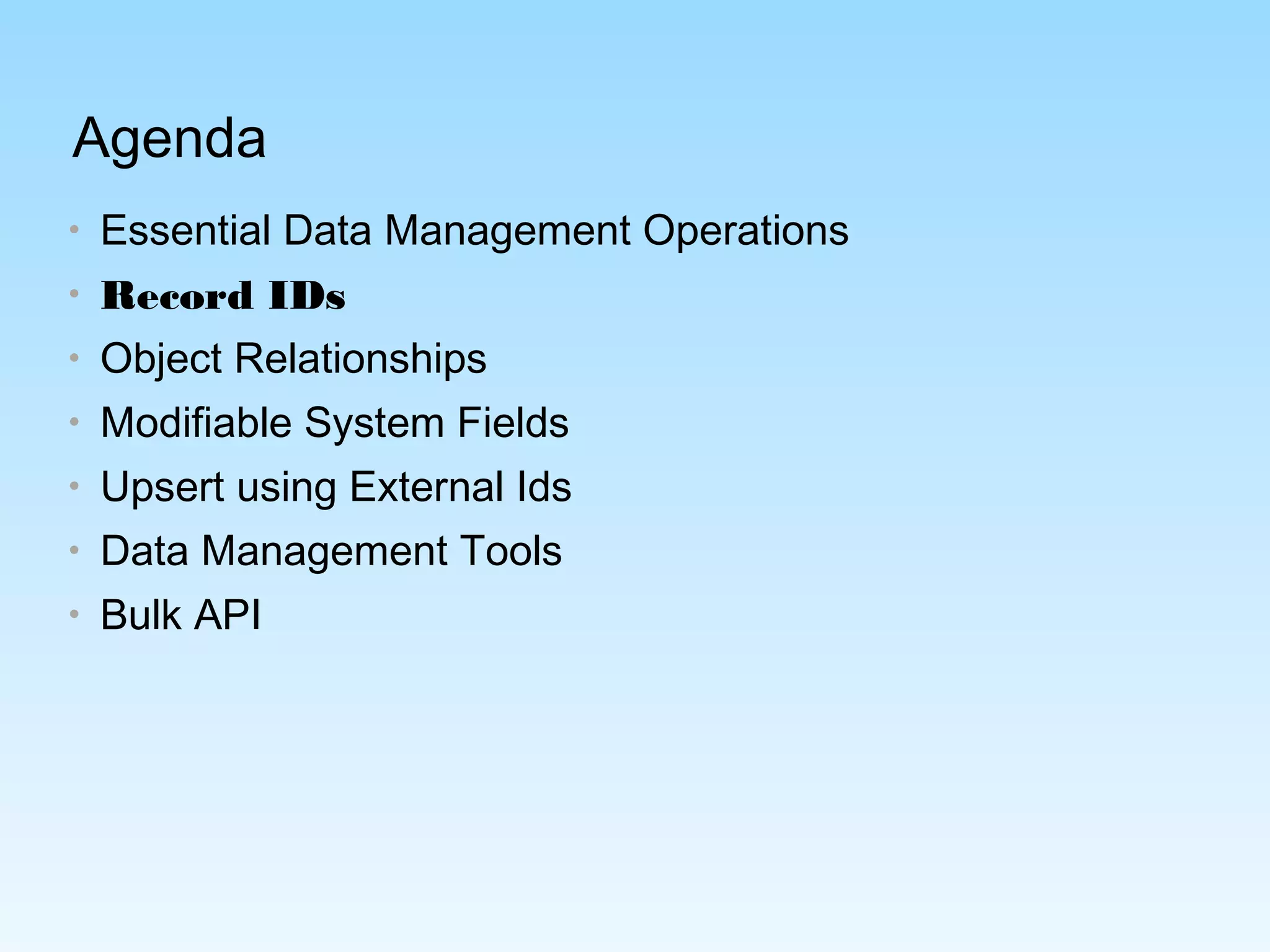 Agenda
• Essential Data Management Operations
• Record IDs
• Object Relationships
• Modifiable System Fields
• Upsert using External Ids
• Data Management Tools
• Bulk API
 