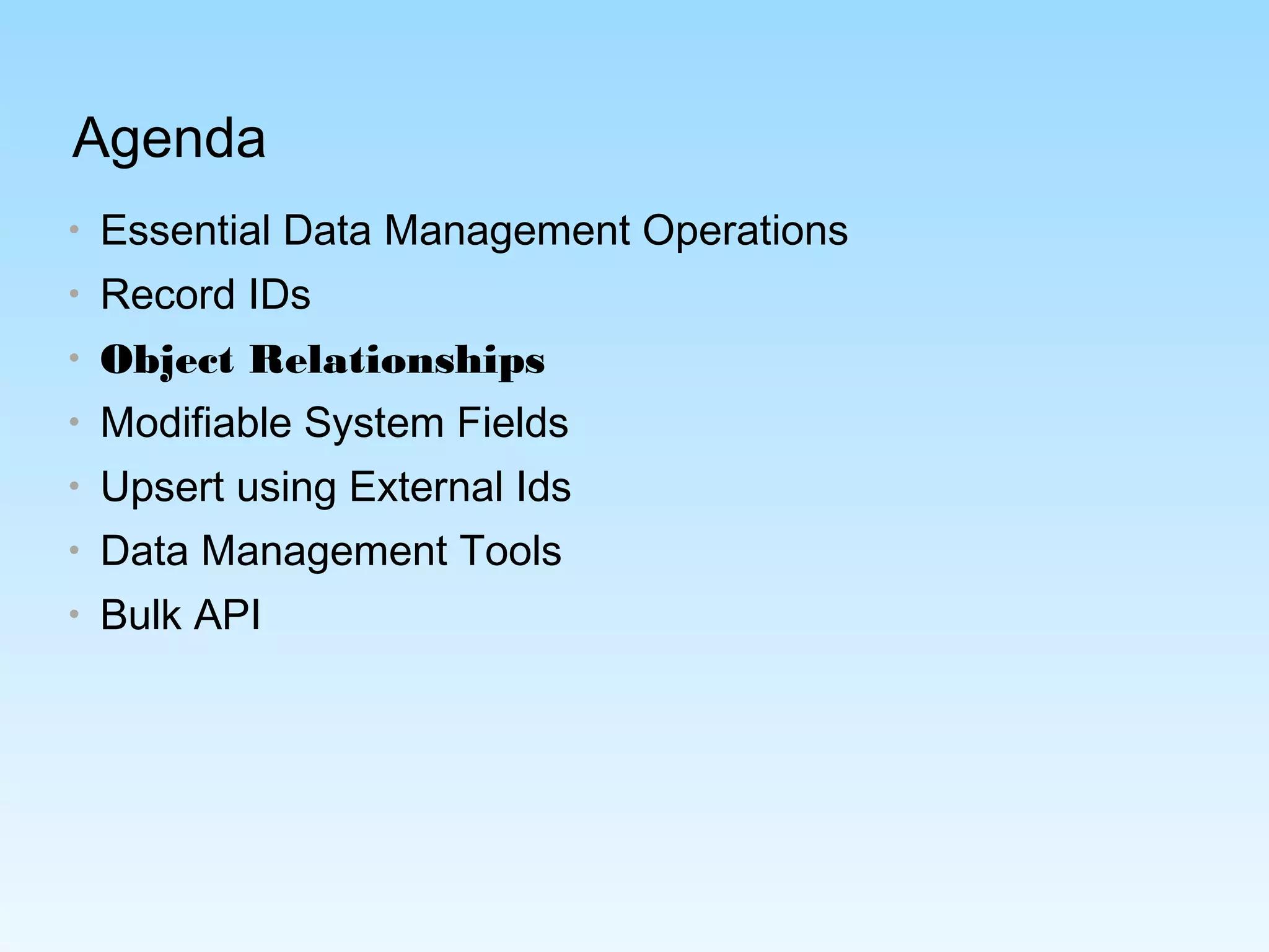 Agenda
• Essential Data Management Operations
• Record IDs
• Object Relationships
• Modifiable System Fields
• Upsert using External Ids
• Data Management Tools
• Bulk API
 