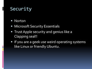 Security

 Norton
 Microsoft Security Essentials
 Trust Apple security and genius like a
  Clapping seal!!
 If you are a geek use weird operating systems
  like Linux or friendly Ubuntu.
 