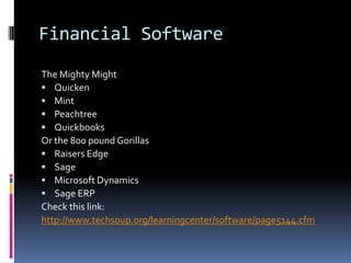 Financial Software
The Mighty Might
 Quicken
 Mint
 Peachtree
 Quickbooks
Or the 800 pound Gorillas
 Raisers Edge
 Sage
 Microsoft Dynamics
 Sage ERP
Check this link:
http://www.techsoup.org/learningcenter/software/page5144.cfm
 